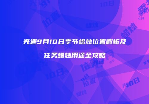 光遇9月10日季节蜡烛位置解析及任务蜡烛用途全攻略