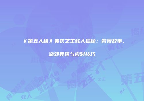《第五人格》黄衣之主蛇人揭秘：背景故事、游戏表现与应对技巧