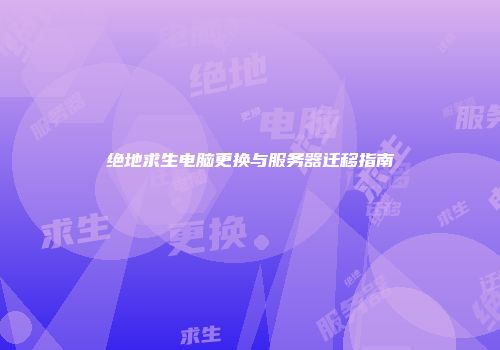 绝地求生电脑更换与服务器迁移指南