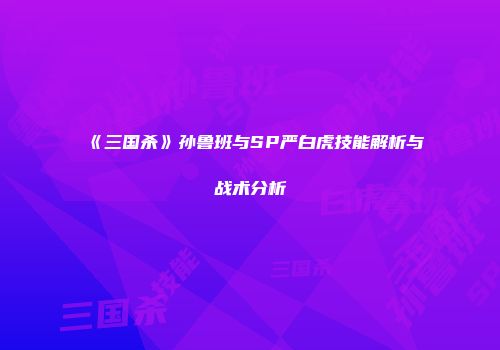 《三国杀》孙鲁班与SP严白虎技能解析与战术分析