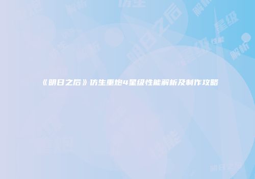 《明日之后》仿生重炮4星级性能解析及制作攻略