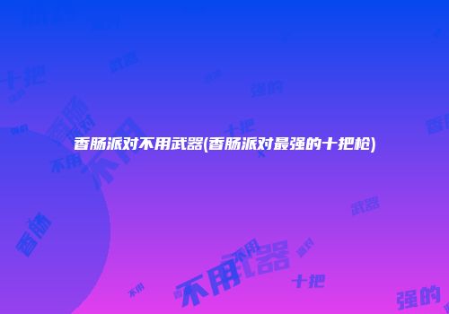 香肠派对不用武器(香肠派对最强的十把枪)