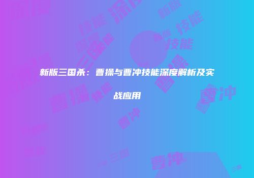 新版三国杀：曹操与曹冲技能深度解析及实战应用