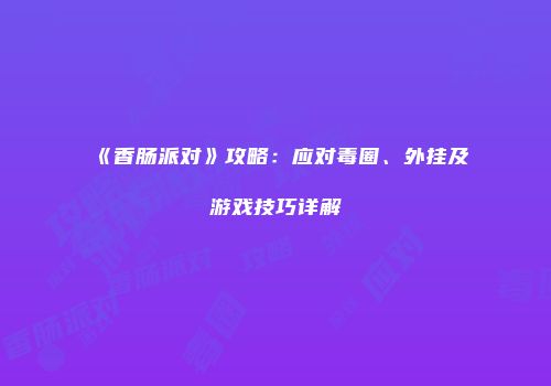 《香肠派对》攻略：应对毒圈、外挂及游戏技巧详解