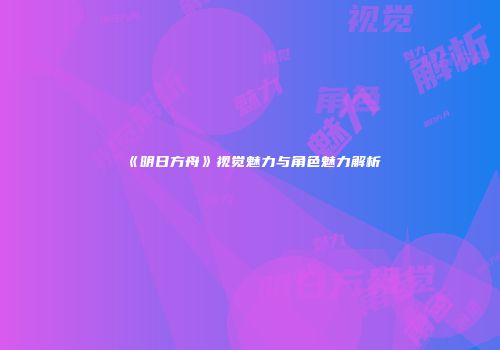 《明日方舟》视觉魅力与角色魅力解析