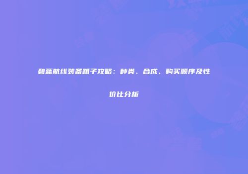 碧蓝航线装备箱子攻略：种类、合成、购买顺序及性价比分析