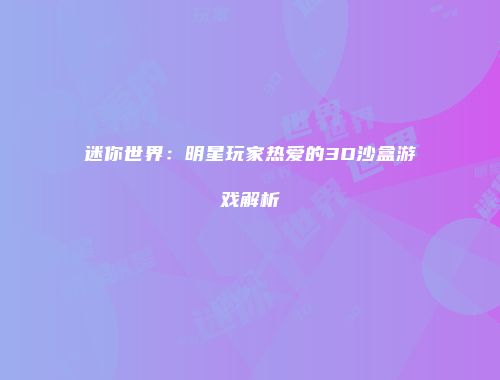 迷你世界：明星玩家热爱的3D沙盒游戏解析