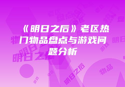 《明日之后》老区热门物品盘点与游戏问题分析