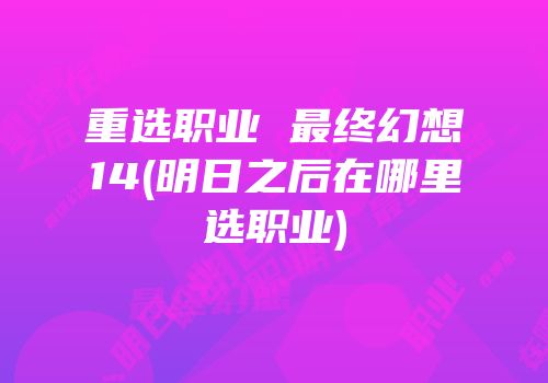 重选职业 最终幻想14(明日之后在哪里选职业)