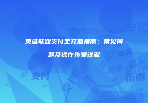 英雄联盟支付宝充值指南：常见问题及操作步骤详解