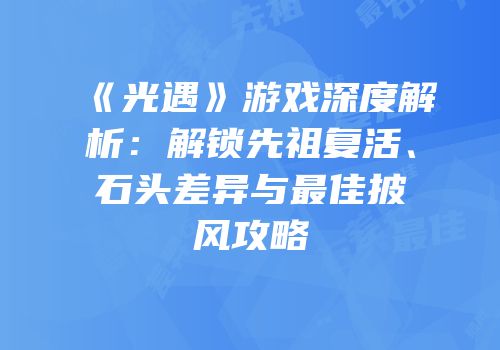 《光遇》游戏深度解析：解锁先祖复活、石头差异与最佳披风攻略
