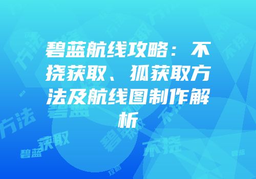 碧蓝航线攻略：不挠获取、狐获取方法及航线图制作解析
