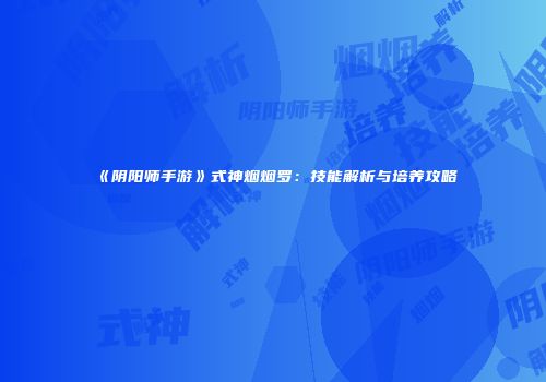 《阴阳师手游》式神烟烟罗：技能解析与培养攻略