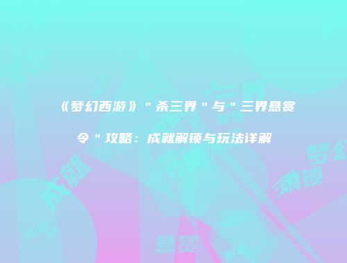 《梦幻西游》＂杀三界＂与＂三界悬赏令＂攻略：成就解锁与玩法详解