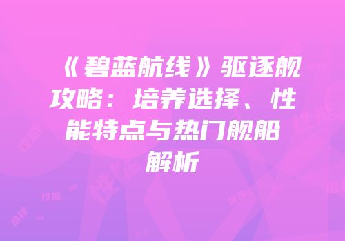 《碧蓝航线》驱逐舰攻略：培养选择、性能特点与热门舰船解析