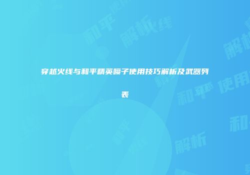穿越火线与和平精英喷子使用技巧解析及武器列表