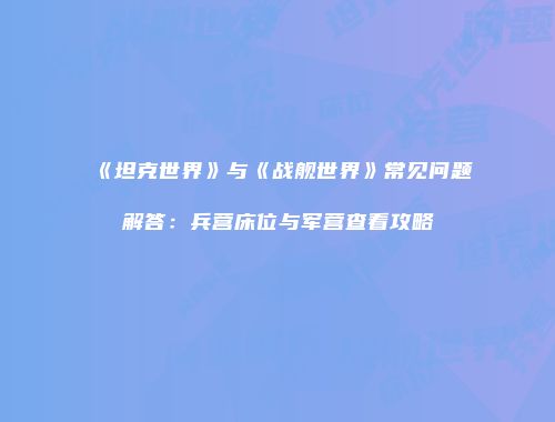 《坦克世界》与《战舰世界》常见问题解答：兵营床位与军营查看攻略