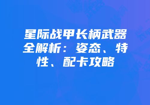 星际战甲长柄武器全解析：姿态、特性、配卡攻略