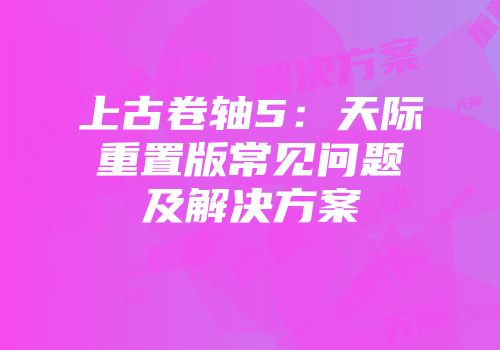 上古卷轴5：天际重置版常见问题及解决方案
