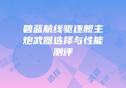 碧蓝航线驱逐舰主炮武器选择与性能测评