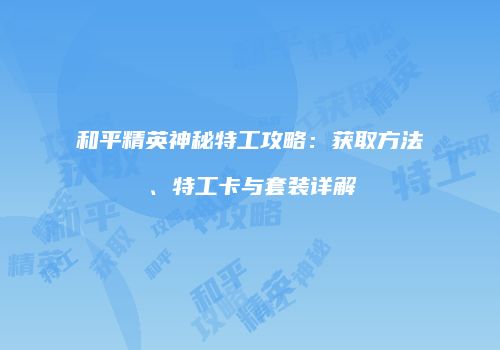 和平精英神秘特工攻略：获取方法、特工卡与套装详解