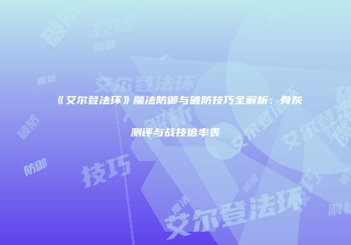 《艾尔登法环》魔法防御与破防技巧全解析：骨灰测评与战技倍率表