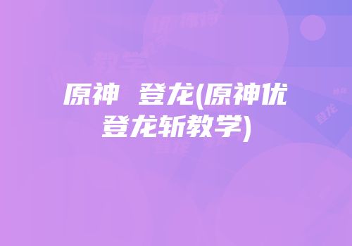 原神 登龙(原神优菈登龙斩教学)