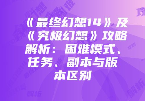 《最终幻想14》及《究极幻想》攻略解析：困难模式、任务、副本与版本区别