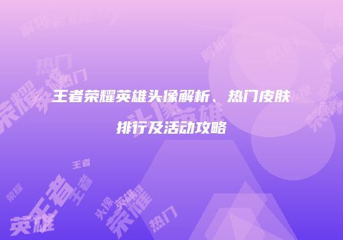 王者荣耀英雄头像解析、热门皮肤排行及活动攻略