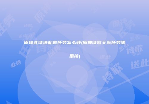 原神此诗送此城任务怎么领(原神诗歌交流任务哪里接)
