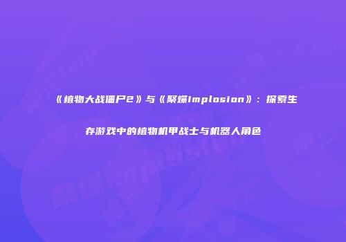 《植物大战僵尸2》与《聚爆Implosion》：探索生存游戏中的植物机甲战士与机器人角色