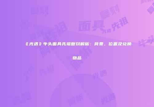 《光遇》牛头面具先祖复刻解析：背景、位置及兑换物品