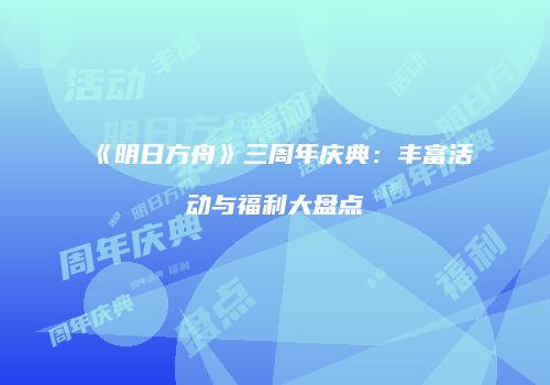 《明日方舟》三周年庆典：丰富活动与福利大盘点