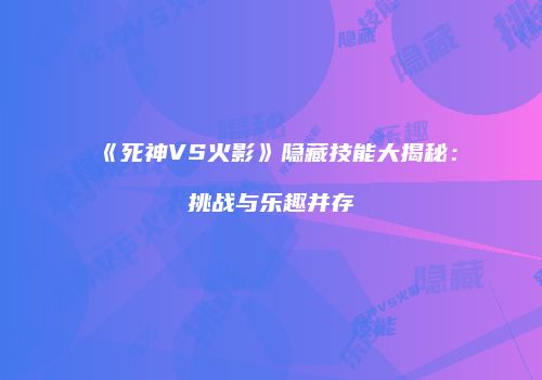 《死神VS火影》隐藏技能大揭秘：挑战与乐趣并存