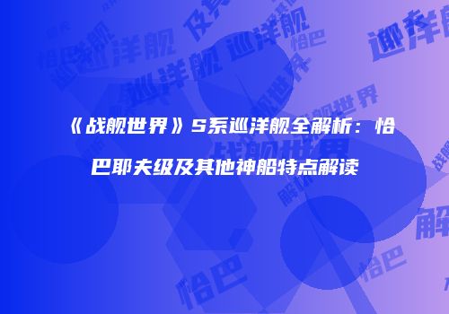 《战舰世界》S系巡洋舰全解析：恰巴耶夫级及其他神船特点解读
