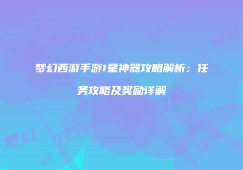 梦幻西游手游1星神器攻略解析：任务攻略及奖励详解