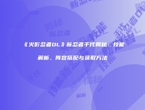 《火影忍者OL》新忍者千代揭秘：技能解析、阵容搭配与获取方法