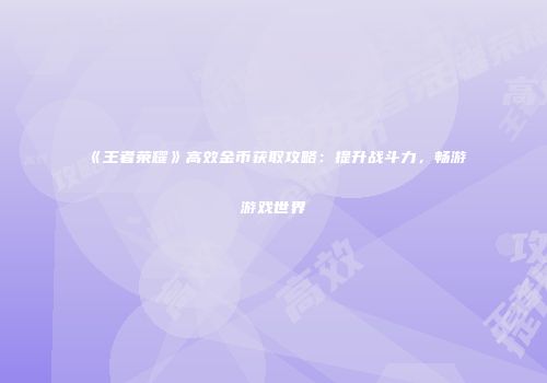 《王者荣耀》高效金币获取攻略：提升战斗力，畅游游戏世界