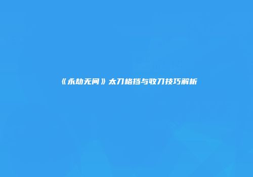 《永劫无间》太刀格挡与收刀技巧解析
