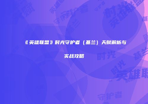 《英雄联盟》时光守护者（基兰）天赋解析与实战攻略