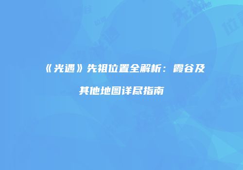 《光遇》先祖位置全解析：霞谷及其他地图详尽指南