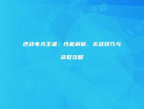 逆战电光王者：性能解析、实战技巧与获取攻略