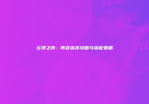 云顶之弈：阵容选择攻略与搭配策略