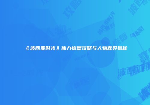 《波西亚时光》体力恢复攻略与人物喜好揭秘