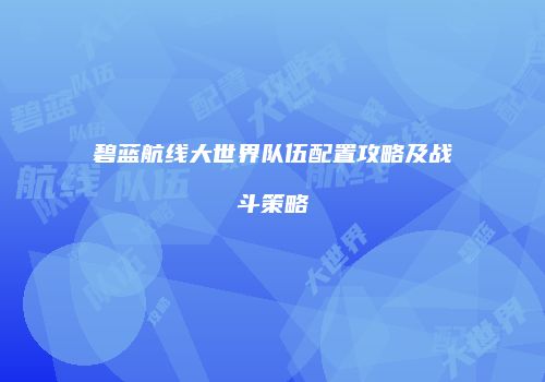 碧蓝航线大世界队伍配置攻略及战斗策略