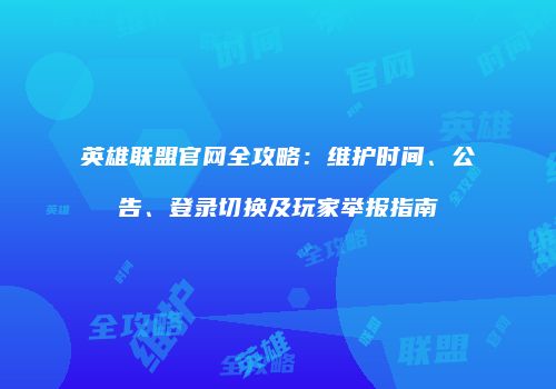 英雄联盟官网全攻略：维护时间、公告、登录切换及玩家举报指南