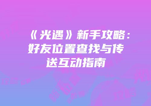 《光遇》新手攻略：好友位置查找与传送互动指南