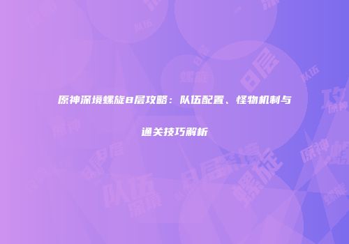 原神深境螺旋8层攻略：队伍配置、怪物机制与通关技巧解析