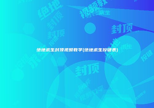 绝地求生封顶视频教学(绝地求生按键表)