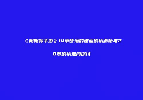 《阴阳师手游》14章梦境的邂逅剧情解析与28章剧情走向探讨